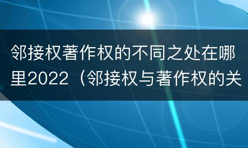 邻接权著作权的不同之处在哪里2022（邻接权与著作权的关系）