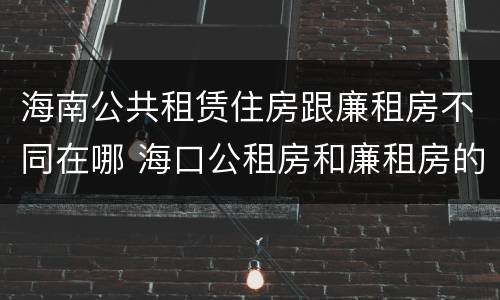 海南公共租赁住房跟廉租房不同在哪 海口公租房和廉租房的区别
