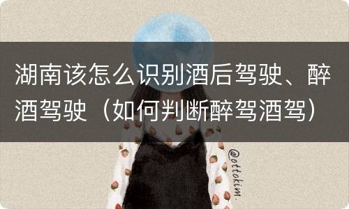 湖南该怎么识别酒后驾驶、醉酒驾驶（如何判断醉驾酒驾）