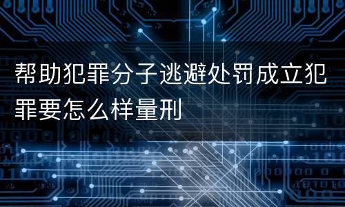 帮助犯罪分子逃避处罚成立犯罪要怎么样量刑
