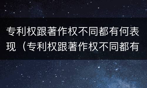 专利权跟著作权不同都有何表现（专利权跟著作权不同都有何表现呢）