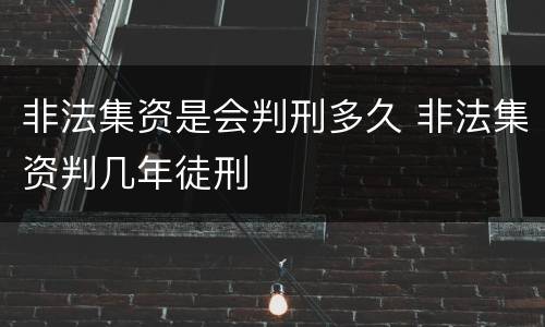 非法集资是会判刑多久 非法集资判几年徒刑