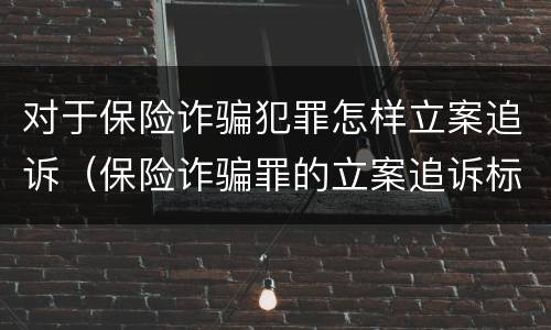 对于保险诈骗犯罪怎样立案追诉（保险诈骗罪的立案追诉标准是什么）