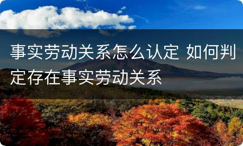 事实劳动关系怎么认定 如何判定存在事实劳动关系