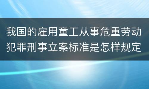 我国的雇用童工从事危重劳动犯罪刑事立案标准是怎样规定