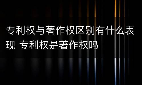 专利权与著作权区别有什么表现 专利权是著作权吗