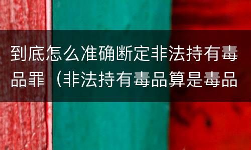 到底怎么准确断定非法持有毒品罪（非法持有毒品算是毒品犯罪吗）