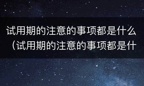 试用期的注意的事项都是什么（试用期的注意的事项都是什么意思）