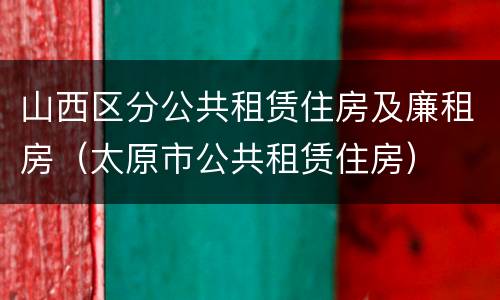 山西区分公共租赁住房及廉租房（太原市公共租赁住房）