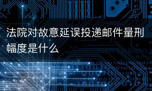 法院对故意延误投递邮件量刑幅度是什么