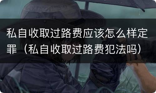 私自收取过路费应该怎么样定罪（私自收取过路费犯法吗）