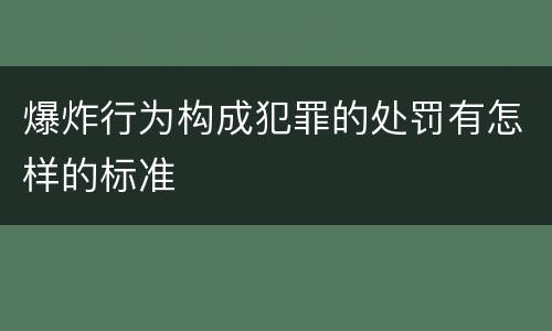 爆炸行为构成犯罪的处罚有怎样的标准