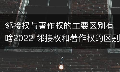 邻接权与著作权的主要区别有啥2022 邻接权和著作权的区别是什么?