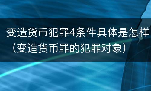 变造货币犯罪4条件具体是怎样（变造货币罪的犯罪对象）