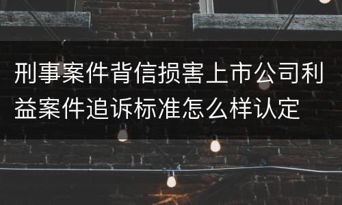 刑事案件背信损害上市公司利益案件追诉标准怎么样认定