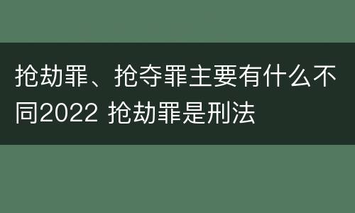 抢劫罪、抢夺罪主要有什么不同2022 抢劫罪是刑法