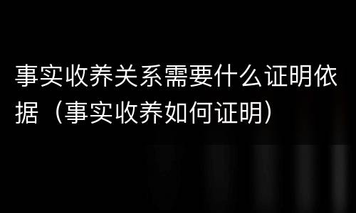 事实收养关系需要什么证明依据（事实收养如何证明）