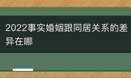 2022事实婚姻跟同居关系的差异在哪