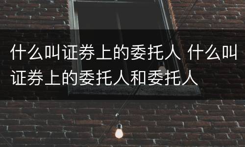 什么叫证券上的委托人 什么叫证券上的委托人和委托人