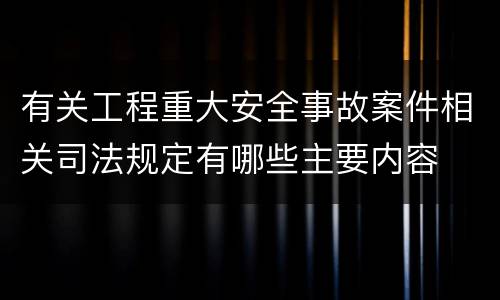 有关工程重大安全事故案件相关司法规定有哪些主要内容