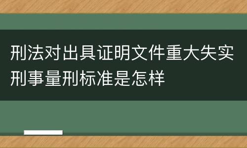 刑法对出具证明文件重大失实刑事量刑标准是怎样