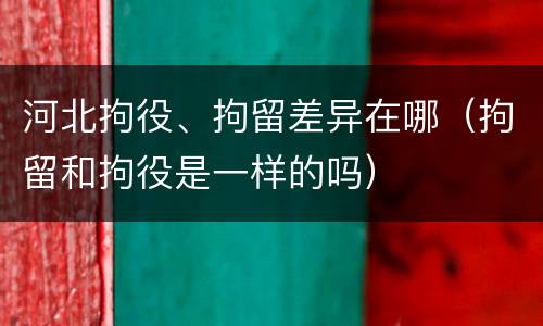 河北拘役、拘留差异在哪（拘留和拘役是一样的吗）