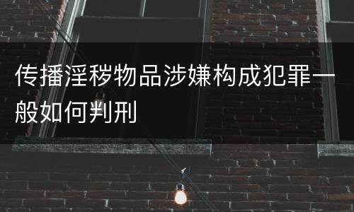 传播淫秽物品涉嫌构成犯罪一般如何判刑