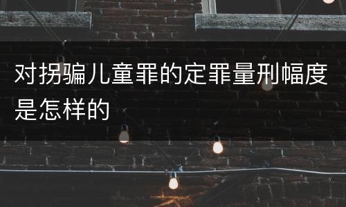 对拐骗儿童罪的定罪量刑幅度是怎样的