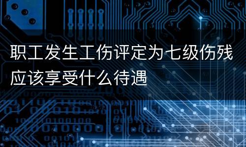 职工发生工伤评定为七级伤残应该享受什么待遇
