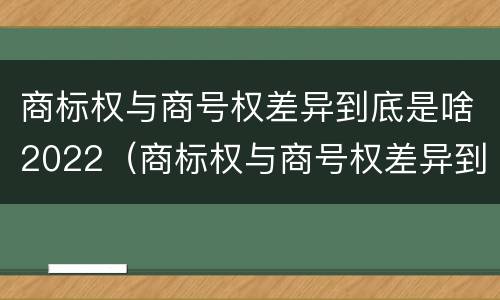 商标权与商号权差异到底是啥2022（商标权与商号权差异到底是啥2022年的）