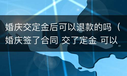 婚庆交定金后可以退款的吗（婚庆签了合同 交了定金 可以退还吗）