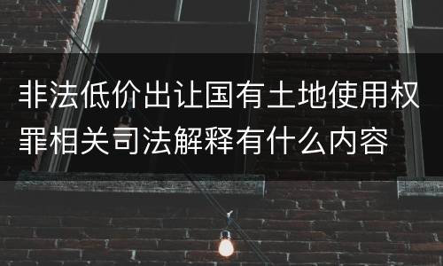 非法低价出让国有土地使用权罪相关司法解释有什么内容