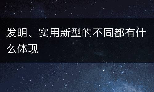 发明、实用新型的不同都有什么体现
