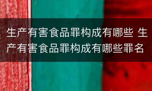 生产有害食品罪构成有哪些 生产有害食品罪构成有哪些罪名