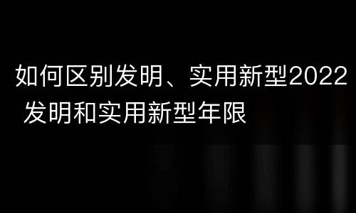 如何区别发明、实用新型2022 发明和实用新型年限