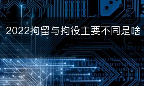 2022拘留与拘役主要不同是啥