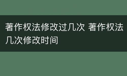 著作权法修改过几次 著作权法几次修改时间