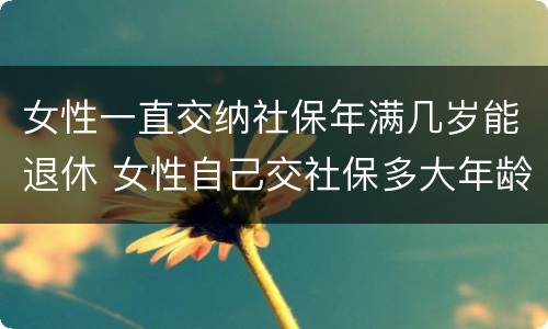 女性一直交纳社保年满几岁能退休 女性自己交社保多大年龄可以退休