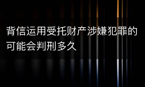 背信运用受托财产涉嫌犯罪的可能会判刑多久