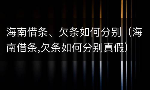 海南借条、欠条如何分别（海南借条,欠条如何分别真假）