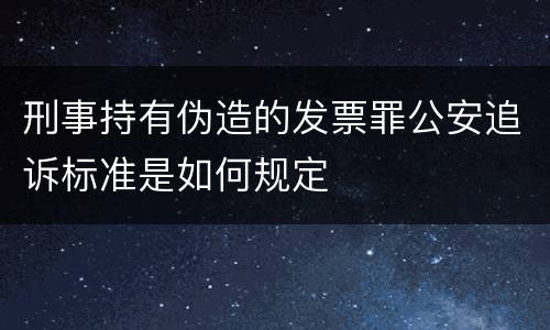 刑事持有伪造的发票罪公安追诉标准是如何规定