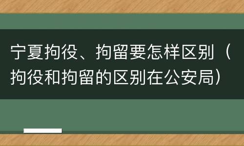 宁夏拘役、拘留要怎样区别（拘役和拘留的区别在公安局）