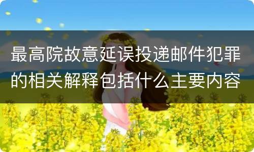 最高院故意延误投递邮件犯罪的相关解释包括什么主要内容