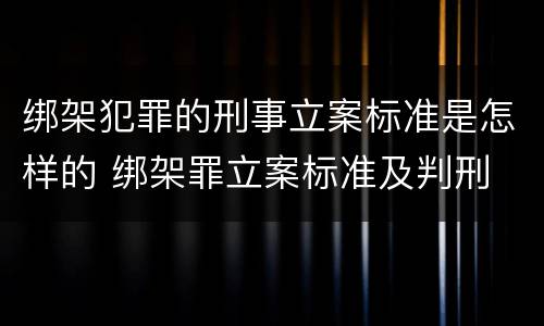 绑架犯罪的刑事立案标准是怎样的 绑架罪立案标准及判刑