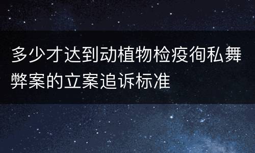 多少才达到动植物检疫徇私舞弊案的立案追诉标准