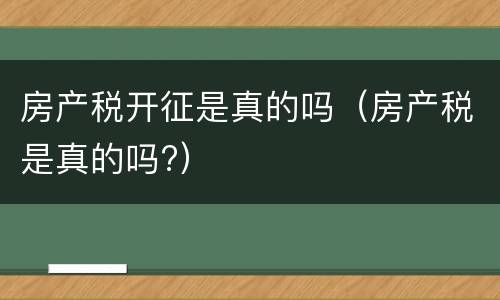 房产税开征是真的吗（房产税是真的吗?）
