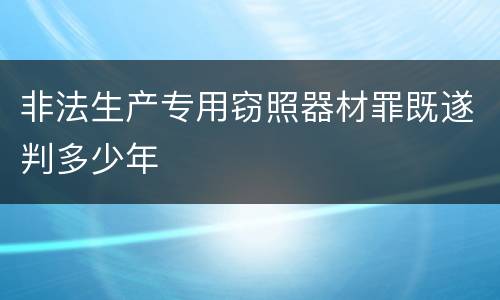 非法生产专用窃照器材罪既遂判多少年
