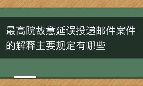 最高院故意延误投递邮件案件的解释主要规定有哪些