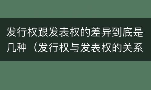 发行权跟发表权的差异到底是几种（发行权与发表权的关系）