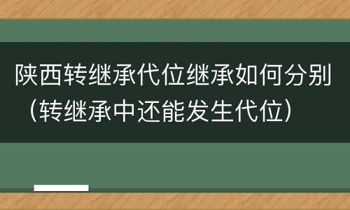 陕西转继承代位继承如何分别（转继承中还能发生代位）